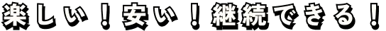 楽しい！安い！継続できる！