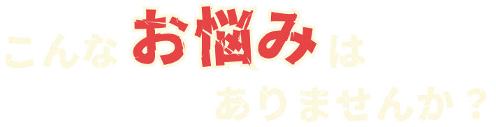 こんなお悩みはありませんか？