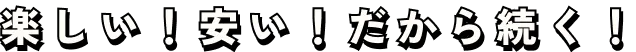 楽しい！安い！継続できる！
