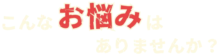 こんなお悩みはありませんか？